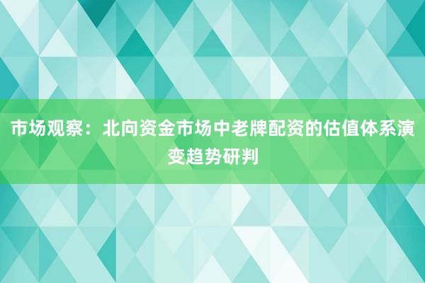 市场观察：北向资金市场中老牌配资的估值体系演变趋势研判