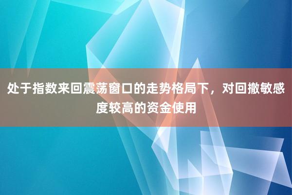 处于指数来回震荡窗口的走势格局下，对回撤敏感度较高的资金使用