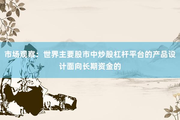 市场观察：世界主要股市中炒股杠杆平台的产品设计面向长期资金的