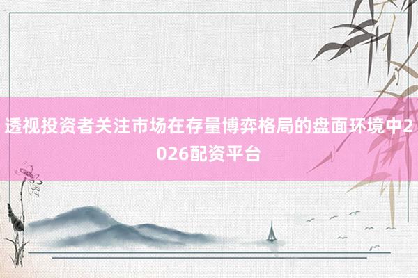 透视投资者关注市场在存量博弈格局的盘面环境中2026配资平台