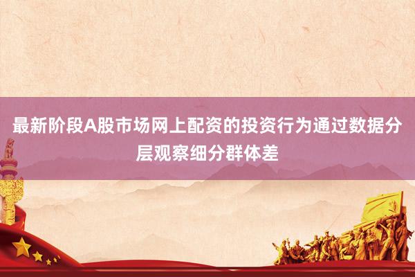 最新阶段A股市场网上配资的投资行为通过数据分层观察细分群体差