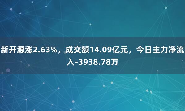 新开源涨2.63%，成交额14.09亿元，今日主力净流入-3938.78万