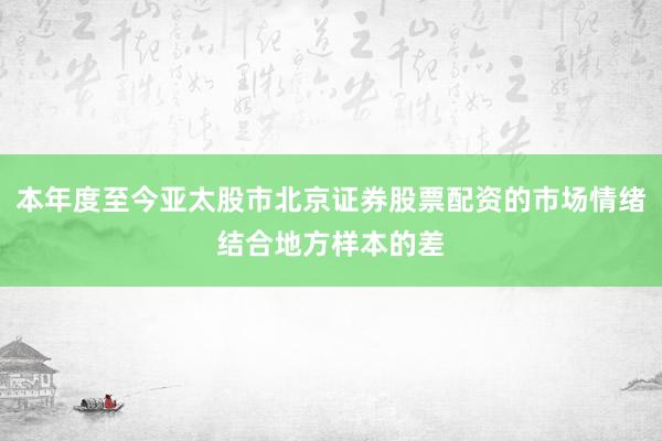 本年度至今亚太股市北京证券股票配资的市场情绪结合地方样本的差