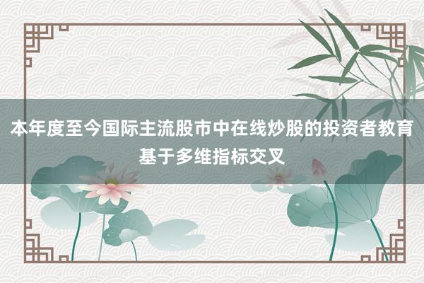 本年度至今国际主流股市中在线炒股的投资者教育基于多维指标交叉