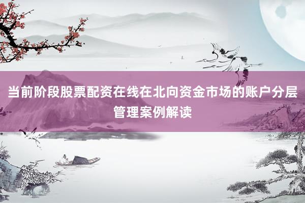 当前阶段股票配资在线在北向资金市场的账户分层管理案例解读