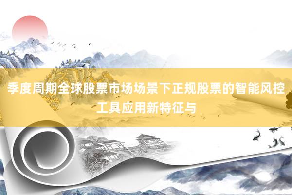 季度周期全球股票市场场景下正规股票的智能风控工具应用新特征与