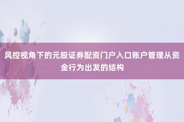 风控视角下的元股证券配资门户入口账户管理从资金行为出发的结构