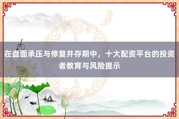 在盘面承压与修复并存期中，十大配资平台的投资者教育与风险提示
