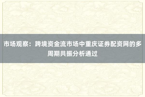 市场观察：跨境资金流市场中重庆证券配资网的多周期共振分析通过