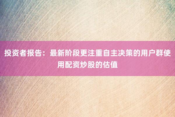 投资者报告：最新阶段更注重自主决策的用户群使用配资炒股的估值