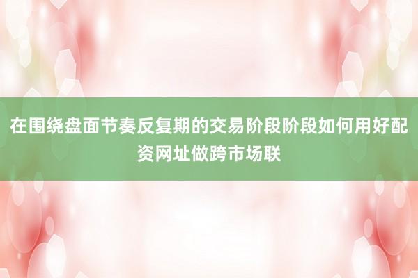 在围绕盘面节奏反复期的交易阶段阶段如何用好配资网址做跨市场联