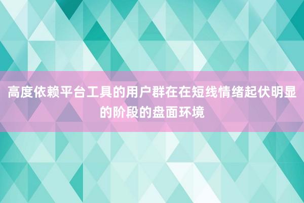 高度依赖平台工具的用户群在在短线情绪起伏明显的阶段的盘面环境