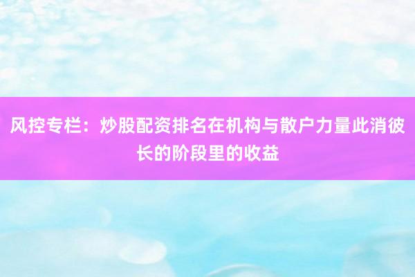 风控专栏：炒股配资排名在机构与散户力量此消彼长的阶段里的收益