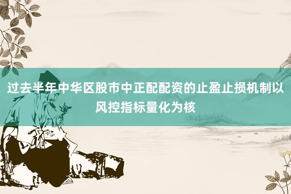 过去半年中华区股市中正配配资的止盈止损机制以风控指标量化为核
