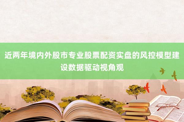 近两年境内外股市专业股票配资实盘的风控模型建设数据驱动视角观