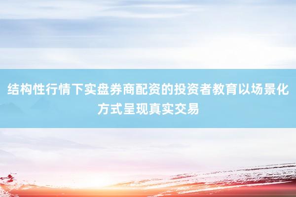 结构性行情下实盘券商配资的投资者教育以场景化方式呈现真实交易