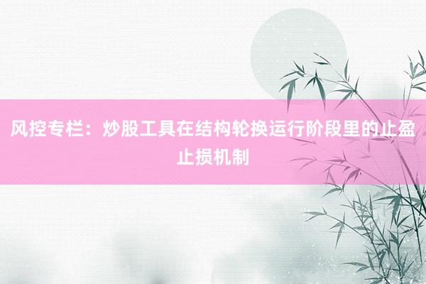风控专栏：炒股工具在结构轮换运行阶段里的止盈止损机制