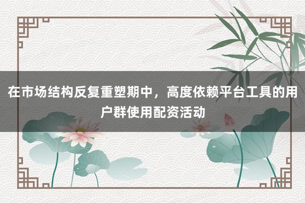 在市场结构反复重塑期中，高度依赖平台工具的用户群使用配资活动