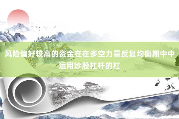 风险偏好较高的资金在在多空力量反复均衡期中中运用炒股杠杆的杠