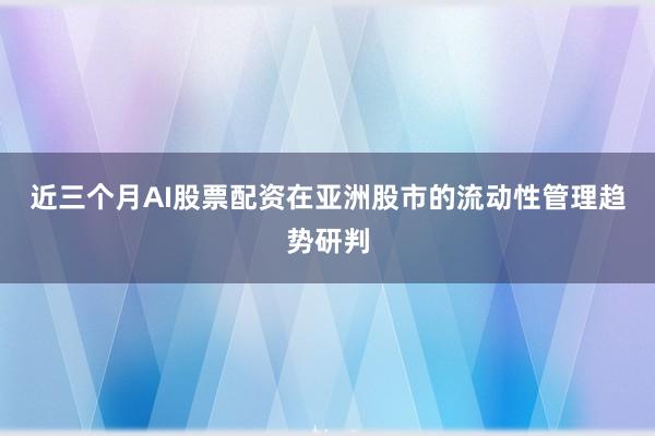 近三个月AI股票配资在亚洲股市的流动性管理趋势研判