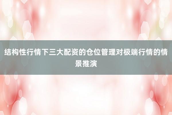 结构性行情下三大配资的仓位管理对极端行情的情景推演