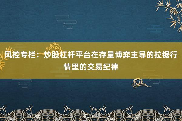 风控专栏：炒股杠杆平台在存量博弈主导的拉锯行情里的交易纪律