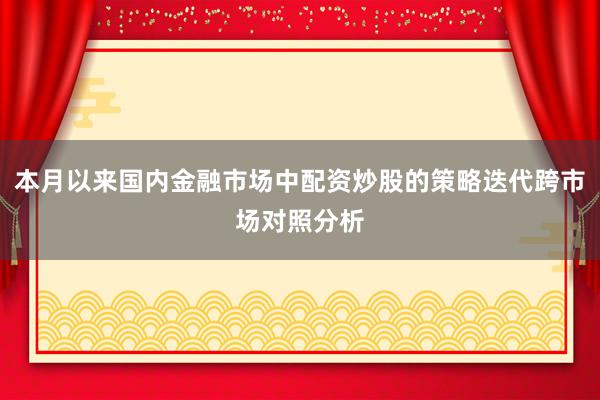 本月以来国内金融市场中配资炒股的策略迭代跨市场对照分析