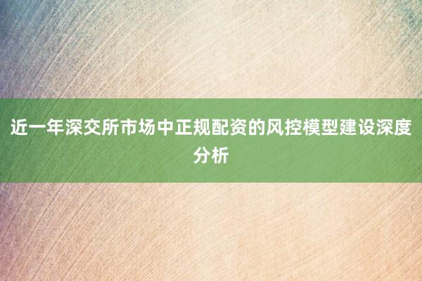 近一年深交所市场中正规配资的风控模型建设深度分析
