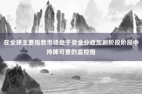 在全球主要指数市场处于资金分歧加剧阶段阶段中持牌可查的监控指