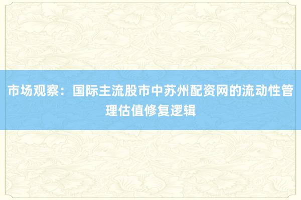 市场观察：国际主流股市中苏州配资网的流动性管理估值修复逻辑
