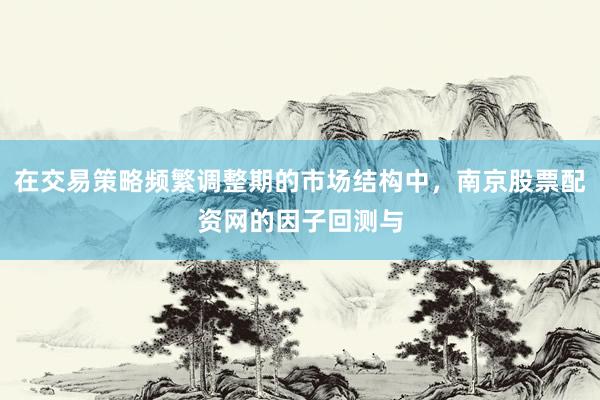 在交易策略频繁调整期的市场结构中，南京股票配资网的因子回测与