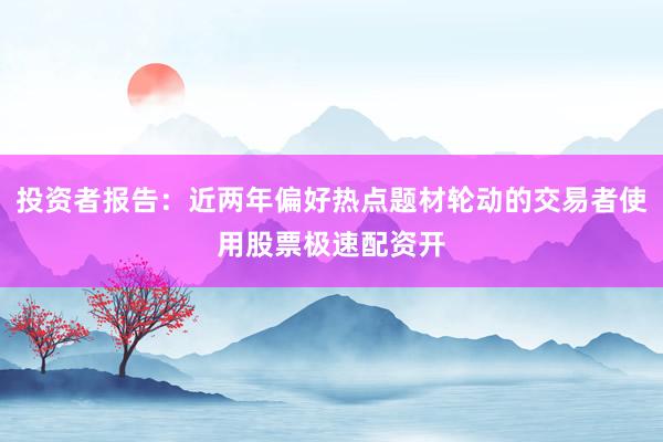 投资者报告：近两年偏好热点题材轮动的交易者使用股票极速配资开