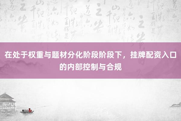 在处于权重与题材分化阶段阶段下，挂牌配资入口的内部控制与合规