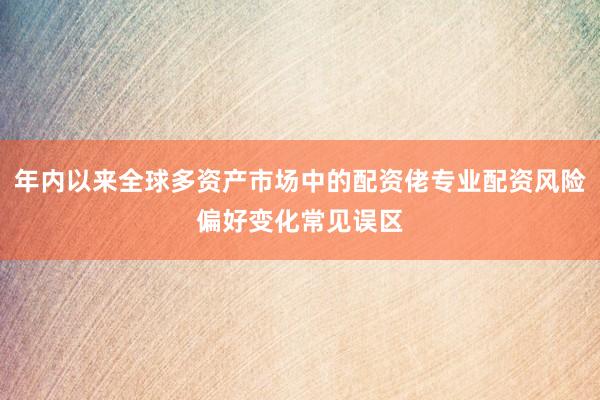 年内以来全球多资产市场中的配资佬专业配资风险偏好变化常见误区