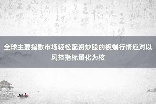 全球主要指数市场轻松配资炒股的极端行情应对以风控指标量化为核