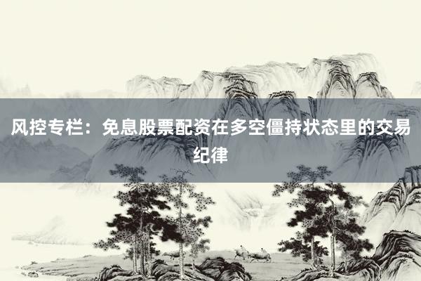 风控专栏：免息股票配资在多空僵持状态里的交易纪律