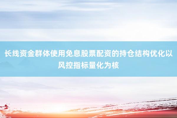 长线资金群体使用免息股票配资的持仓结构优化以风控指标量化为核