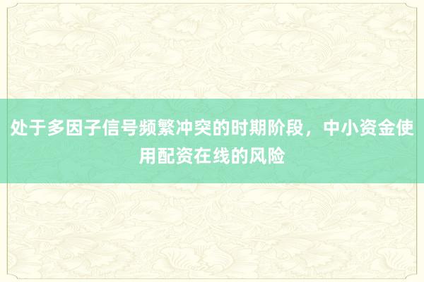 处于多因子信号频繁冲突的时期阶段，中小资金使用配资在线的风险