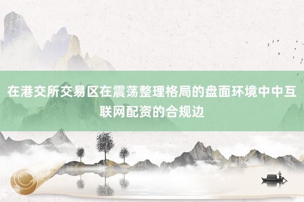 在港交所交易区在震荡整理格局的盘面环境中中互联网配资的合规边