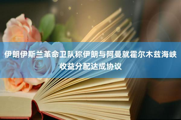 伊朗伊斯兰革命卫队称伊朗与阿曼就霍尔木兹海峡收益分配达成协议