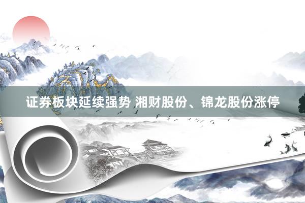 证券板块延续强势 湘财股份、锦龙股份涨停