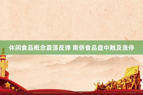 休闲食品概念震荡反弹 南侨食品盘中触及涨停