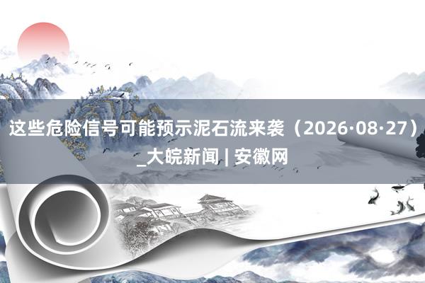 这些危险信号可能预示泥石流来袭（2026·08·27）_大皖新闻 | 安徽网