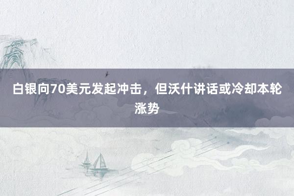 白银向70美元发起冲击，但沃什讲话或冷却本轮涨势