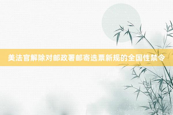 美法官解除对邮政署邮寄选票新规的全国性禁令