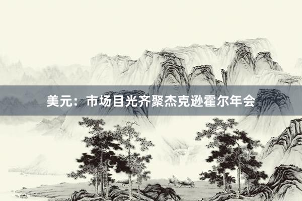 美元：市场目光齐聚杰克逊霍尔年会