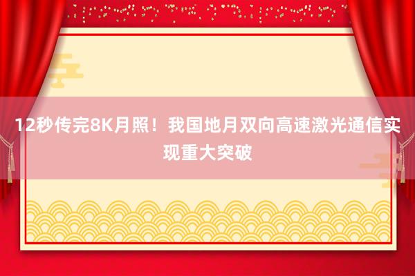 12秒传完8K月照！我国地月双向高速激光通信实现重大突破