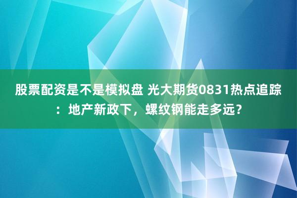 股票配资是不是模拟盘 光大期货0831热点追踪：地产新政下，螺纹钢能走多远？