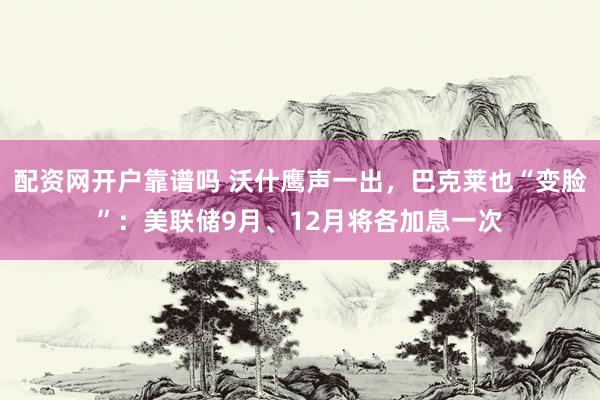 配资网开户靠谱吗 沃什鹰声一出，巴克莱也“变脸”：美联储9月、12月将各加息一次