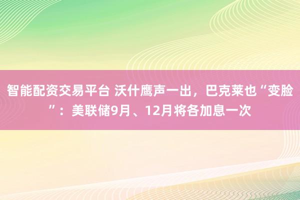 智能配资交易平台 沃什鹰声一出，巴克莱也“变脸”：美联储9月、12月将各加息一次